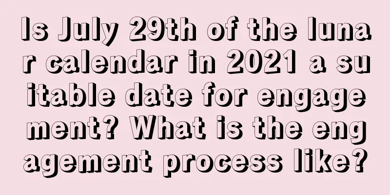 Is July 29th of the lunar calendar in 2021 a suitable date for engagement? What is the engagement process like?