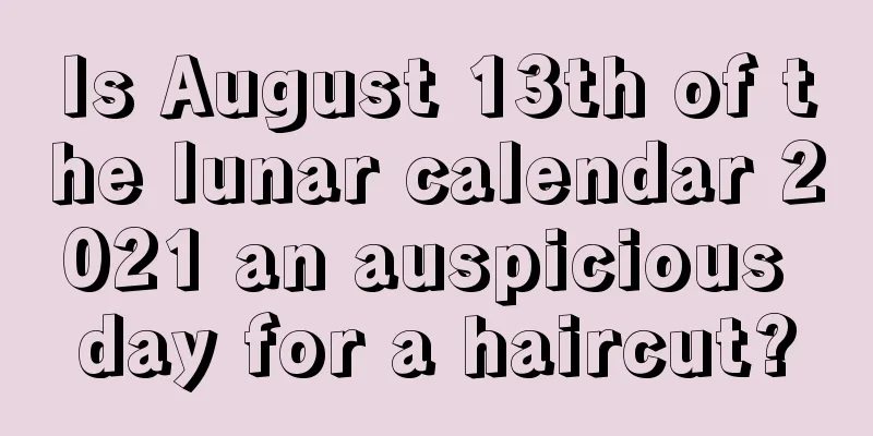 Is August 13th of the lunar calendar 2021 an auspicious day for a haircut?