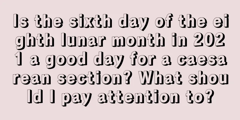 Is the sixth day of the eighth lunar month in 2021 a good day for a caesarean section? What should I pay attention to?
