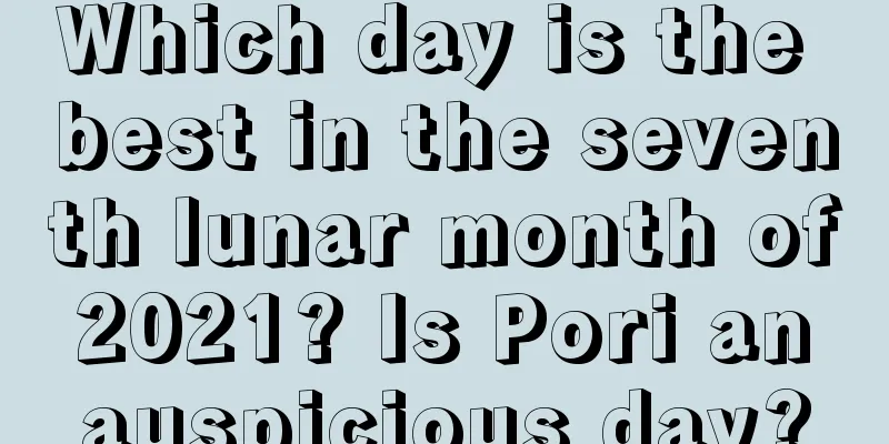 Which day is the best in the seventh lunar month of 2021? Is Pori an auspicious day?