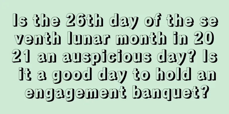 Is the 26th day of the seventh lunar month in 2021 an auspicious day? Is it a good day to hold an engagement banquet?