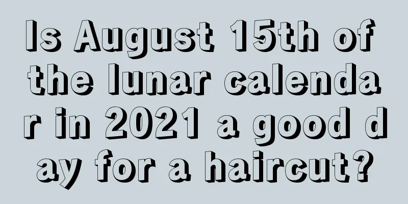Is August 15th of the lunar calendar in 2021 a good day for a haircut?