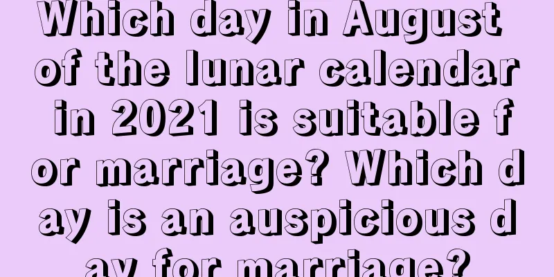 Which day in August of the lunar calendar in 2021 is suitable for marriage? Which day is an auspicious day for marriage?