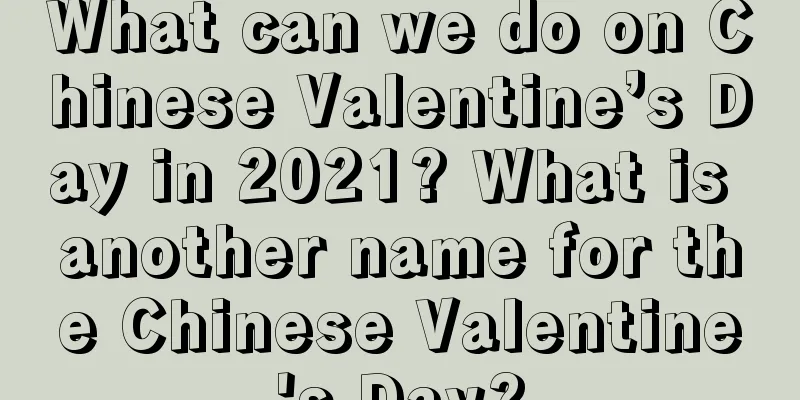 What can we do on Chinese Valentine’s Day in 2021? What is another name for the Chinese Valentine's Day?