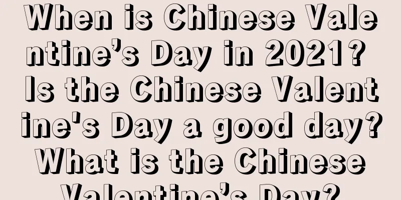 When is Chinese Valentine’s Day in 2021? Is the Chinese Valentine's Day a good day? What is the Chinese Valentine’s Day?
