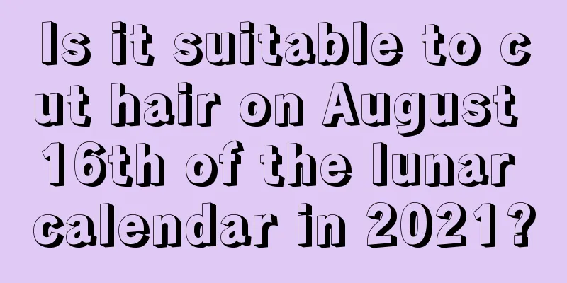 Is it suitable to cut hair on August 16th of the lunar calendar in 2021?