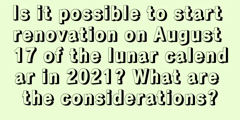 Is it possible to start renovation on August 17 of the lunar calendar in 2021? What are the considerations?