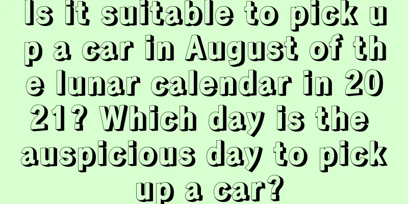 Is it suitable to pick up a car in August of the lunar calendar in 2021? Which day is the auspicious day to pick up a car?