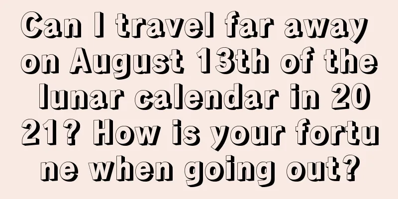Can I travel far away on August 13th of the lunar calendar in 2021? How is your fortune when going out?