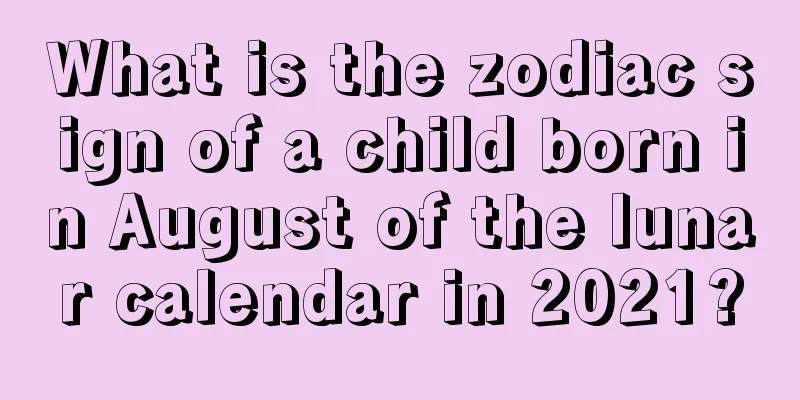 What is the zodiac sign of a child born in August of the lunar calendar in 2021?