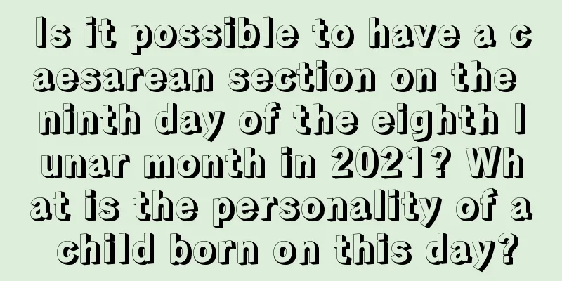 Is it possible to have a caesarean section on the ninth day of the eighth lunar month in 2021? What is the personality of a child born on this day?