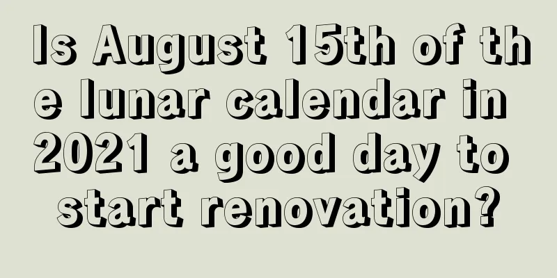 Is August 15th of the lunar calendar in 2021 a good day to start renovation?
