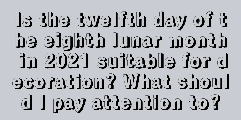 Is the twelfth day of the eighth lunar month in 2021 suitable for decoration? What should I pay attention to?