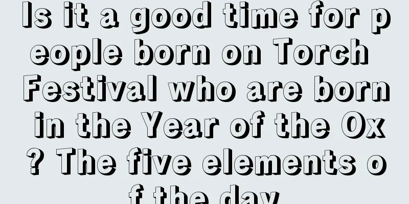 Is it a good time for people born on Torch Festival who are born in the Year of the Ox? The five elements of the day
