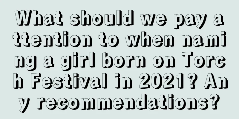 What should we pay attention to when naming a girl born on Torch Festival in 2021? Any recommendations?