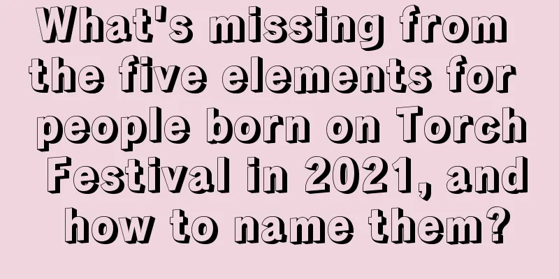 What's missing from the five elements for people born on Torch Festival in 2021, and how to name them?