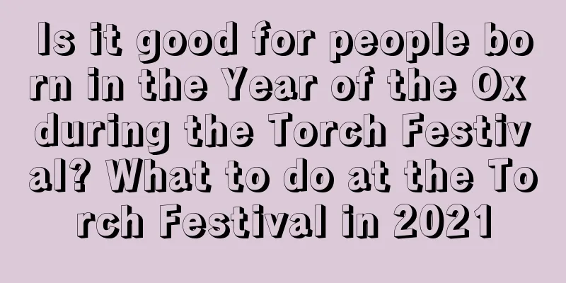 Is it good for people born in the Year of the Ox during the Torch Festival? What to do at the Torch Festival in 2021