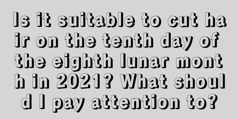 Is it suitable to cut hair on the tenth day of the eighth lunar month in 2021? What should I pay attention to?