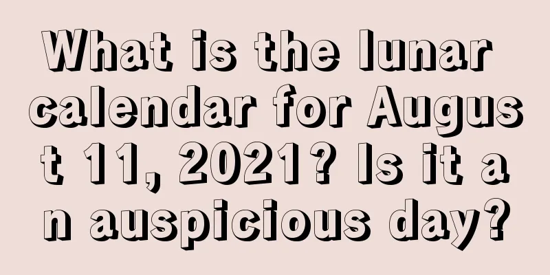 What is the lunar calendar for August 11, 2021? Is it an auspicious day?