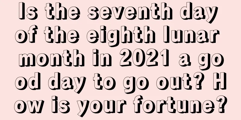 Is the seventh day of the eighth lunar month in 2021 a good day to go out? How is your fortune?