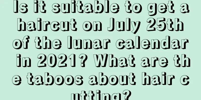 Is it suitable to get a haircut on July 25th of the lunar calendar in 2021? What are the taboos about hair cutting?