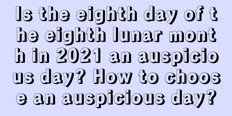 Is the eighth day of the eighth lunar month in 2021 an auspicious day? How to choose an auspicious day?