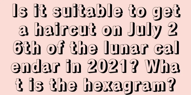 Is it suitable to get a haircut on July 26th of the lunar calendar in 2021? What is the hexagram?