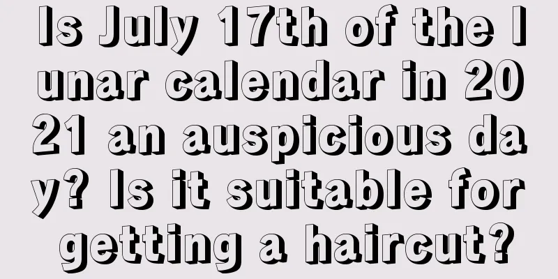 Is July 17th of the lunar calendar in 2021 an auspicious day? Is it suitable for getting a haircut?
