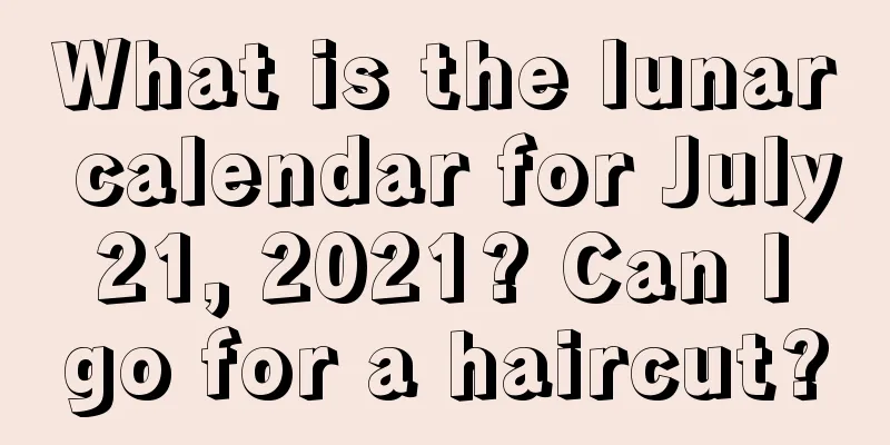 What is the lunar calendar for July 21, 2021? Can I go for a haircut?