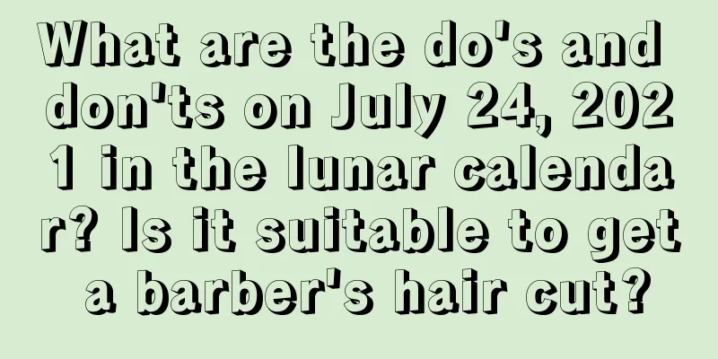 What are the do's and don'ts on July 24, 2021 in the lunar calendar? Is it suitable to get a barber's hair cut?