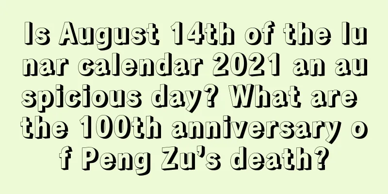 Is August 14th of the lunar calendar 2021 an auspicious day? What are the 100th anniversary of Peng Zu’s death?