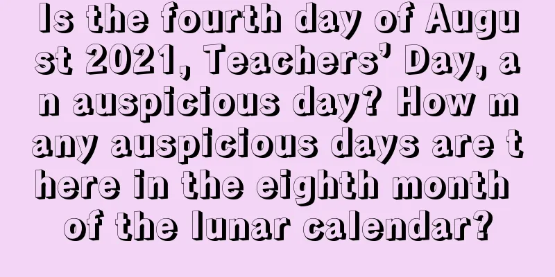 Is the fourth day of August 2021, Teachers’ Day, an auspicious day? How many auspicious days are there in the eighth month of the lunar calendar?