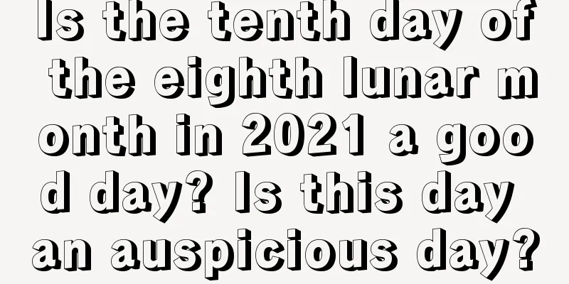 Is the tenth day of the eighth lunar month in 2021 a good day? Is this day an auspicious day?