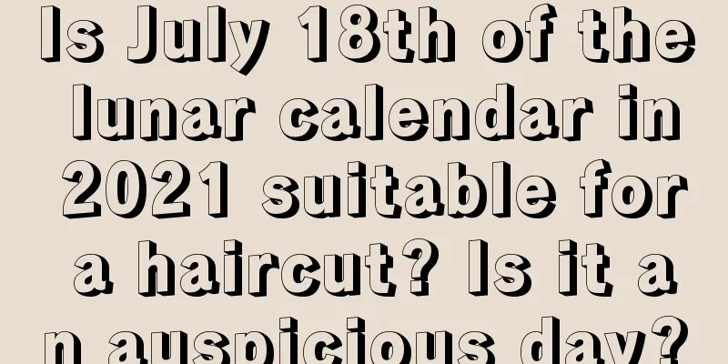 Is July 18th of the lunar calendar in 2021 suitable for a haircut? Is it an auspicious day?