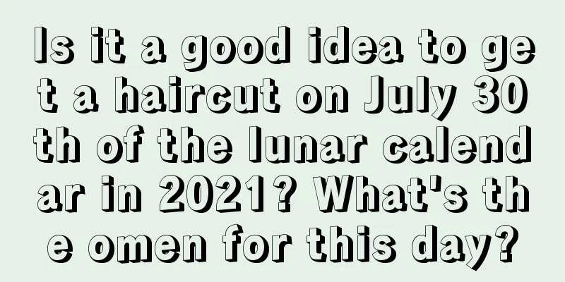Is it a good idea to get a haircut on July 30th of the lunar calendar in 2021? What's the omen for this day?