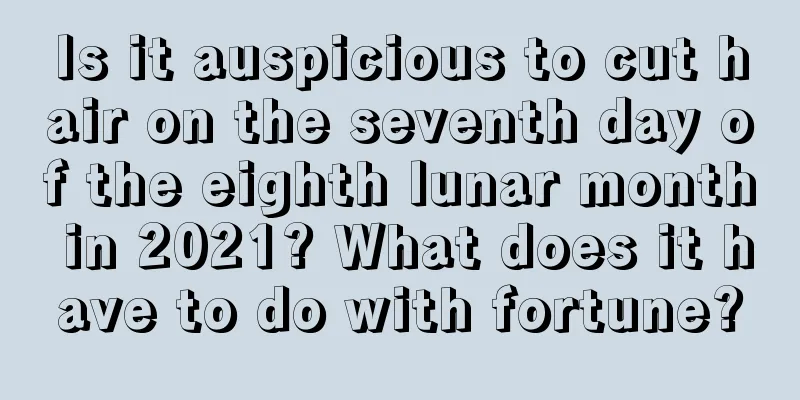 Is it auspicious to cut hair on the seventh day of the eighth lunar month in 2021? What does it have to do with fortune?