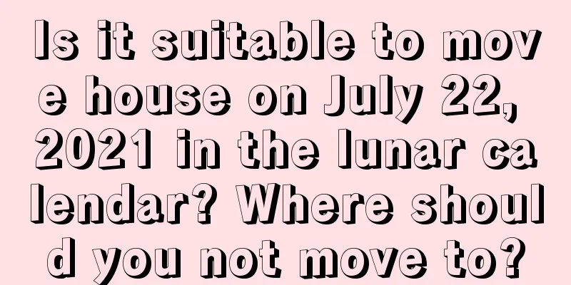 Is it suitable to move house on July 22, 2021 in the lunar calendar? Where should you not move to?