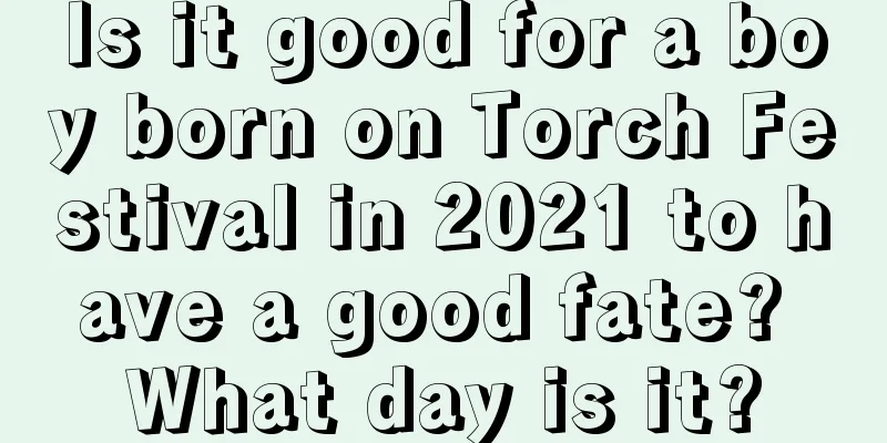Is it good for a boy born on Torch Festival in 2021 to have a good fate? What day is it?