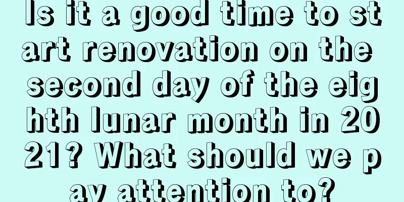 Is it a good time to start renovation on the second day of the eighth lunar month in 2021? What should we pay attention to?