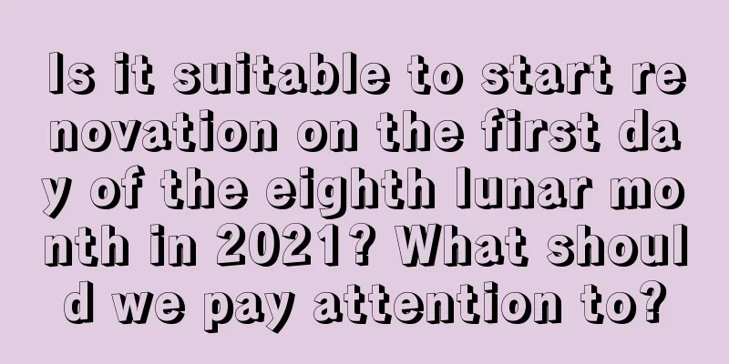 Is it suitable to start renovation on the first day of the eighth lunar month in 2021? What should we pay attention to?