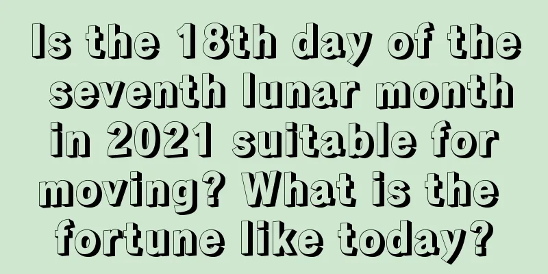 Is the 18th day of the seventh lunar month in 2021 suitable for moving? What is the fortune like today?