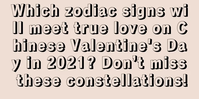 Which zodiac signs will meet true love on Chinese Valentine's Day in 2021? Don’t miss these constellations!