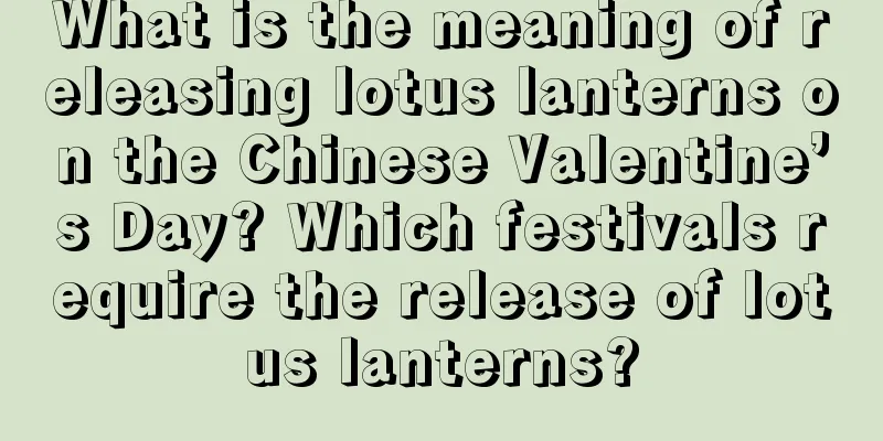 What is the meaning of releasing lotus lanterns on the Chinese Valentine’s Day? Which festivals require the release of lotus lanterns?