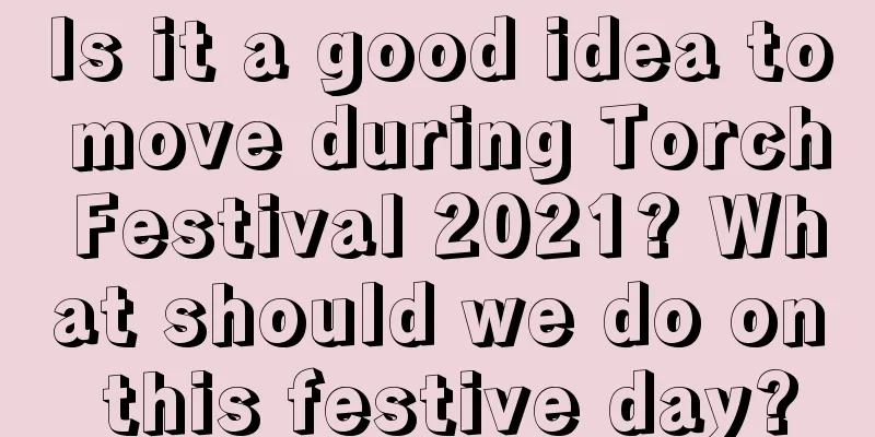 Is it a good idea to move during Torch Festival 2021? What should we do on this festive day?