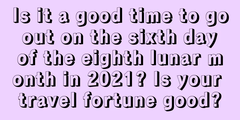 Is it a good time to go out on the sixth day of the eighth lunar month in 2021? Is your travel fortune good?