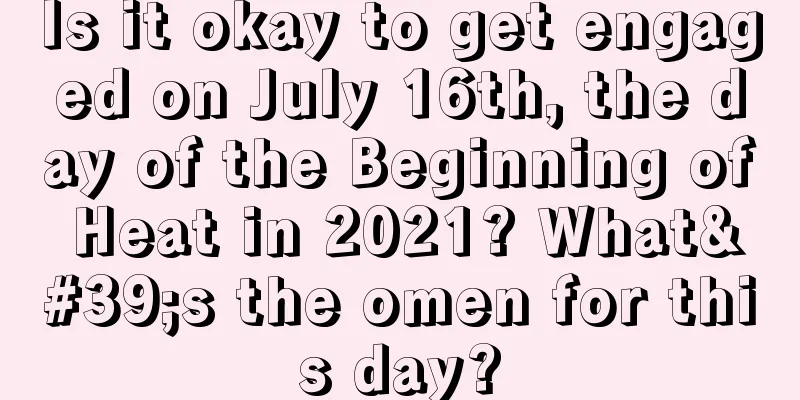 Is it okay to get engaged on July 16th, the day of the Beginning of Heat in 2021? What's the omen for this day?