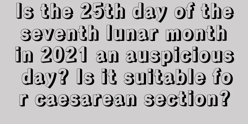 Is the 25th day of the seventh lunar month in 2021 an auspicious day? Is it suitable for caesarean section?