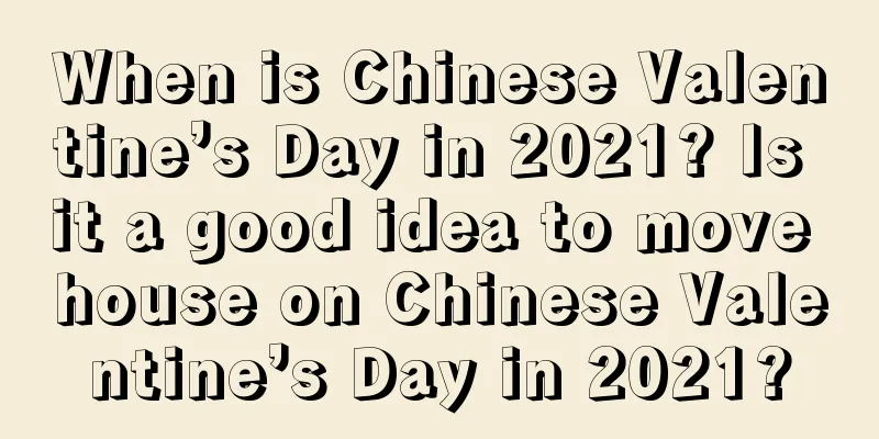 When is Chinese Valentine’s Day in 2021? Is it a good idea to move house on Chinese Valentine’s Day in 2021?