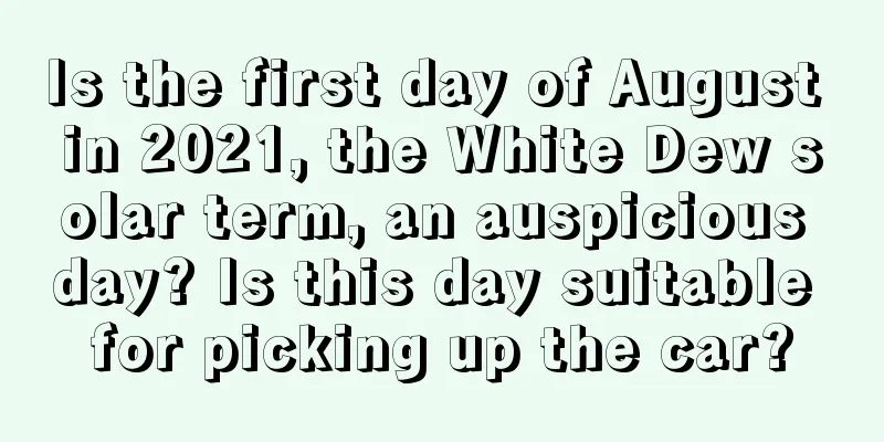 Is the first day of August in 2021, the White Dew solar term, an auspicious day? Is this day suitable for picking up the car?
