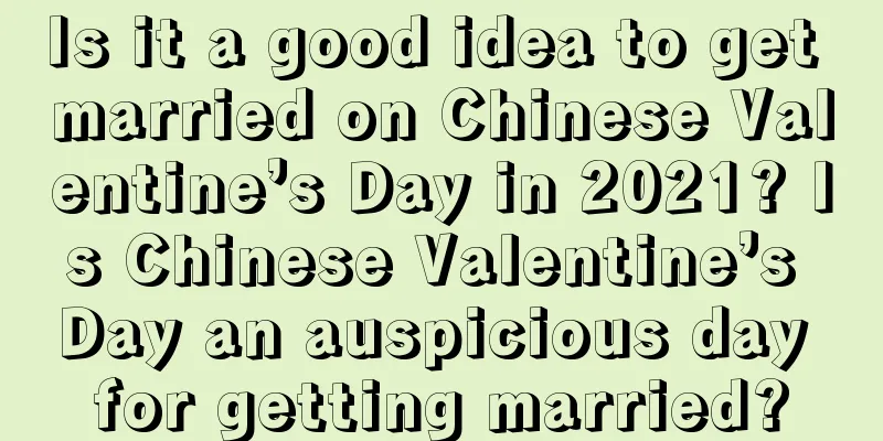 Is it a good idea to get married on Chinese Valentine’s Day in 2021? Is Chinese Valentine’s Day an auspicious day for getting married?